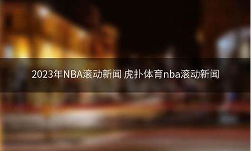 nba滚动新闻虎扑体育,NBA滚动新闻虎扑